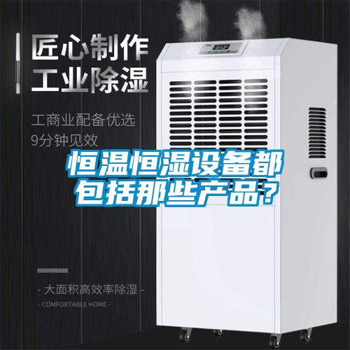 恒溫恒濕設(shè)備都包括那些產(chǎn)品？