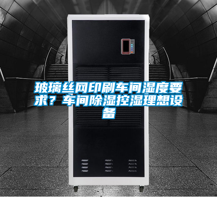 玻璃絲網(wǎng)印刷車間濕度要求？車間除濕控濕理想設(shè)備