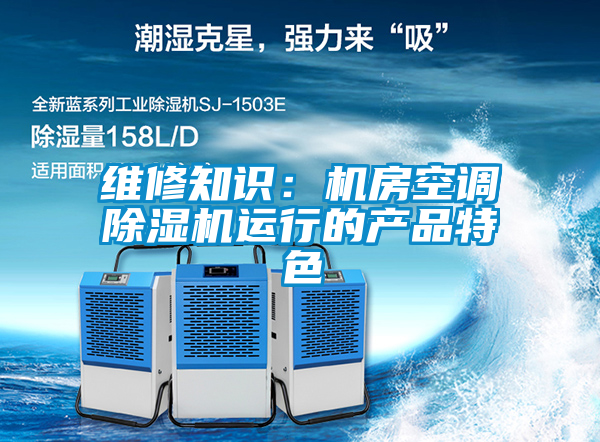維修知識：機(jī)房空調(diào)除濕機(jī)運行的產(chǎn)品特色