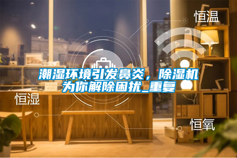 潮濕環(huán)境引發(fā)鼻炎，除濕機為你解除困擾_重復(fù)