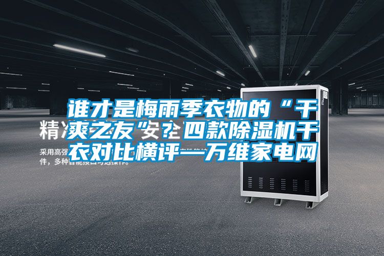 誰才是梅雨季衣物的“干爽之友”？四款除濕機(jī)干衣對(duì)比橫評(píng)—萬維家電網(wǎng)
