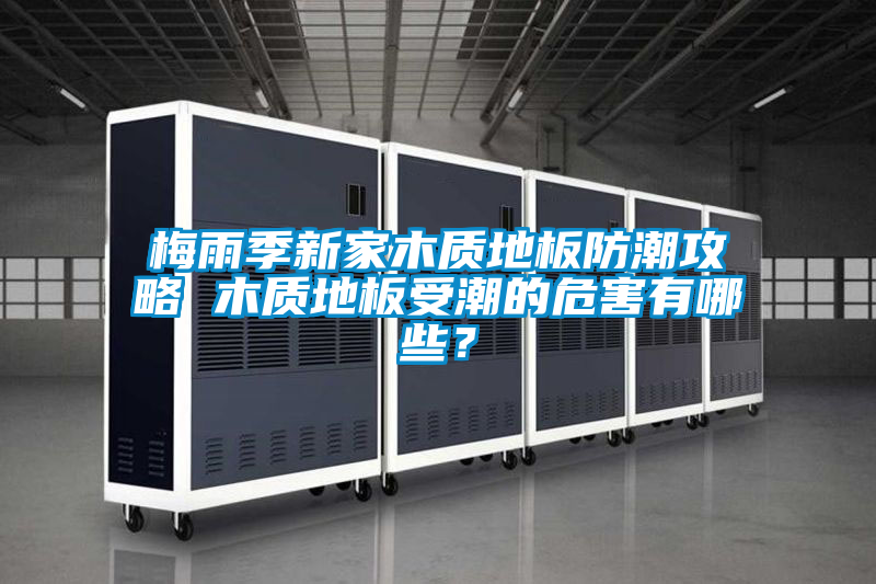 梅雨季新家木質(zhì)地板防潮攻略 木質(zhì)地板受潮的危害有哪些？
