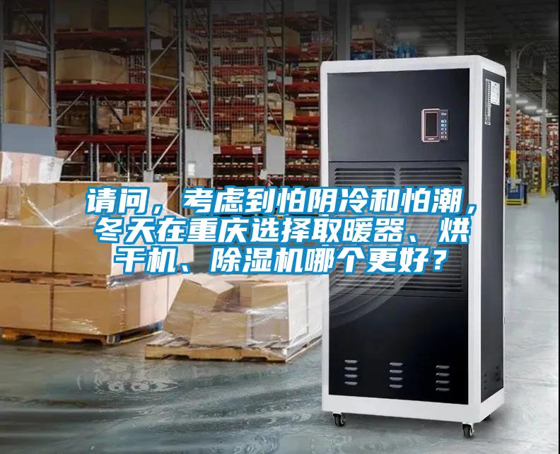 請(qǐng)問(wèn)，考慮到怕陰冷和怕潮，冬天在重慶選擇取暖器、烘干機(jī)、除濕機(jī)哪個(gè)更好？
