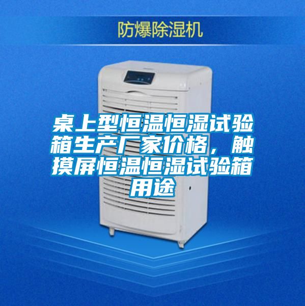 桌上型恒溫恒濕試驗(yàn)箱生產(chǎn)廠家價(jià)格，觸摸屏恒溫恒濕試驗(yàn)箱用途