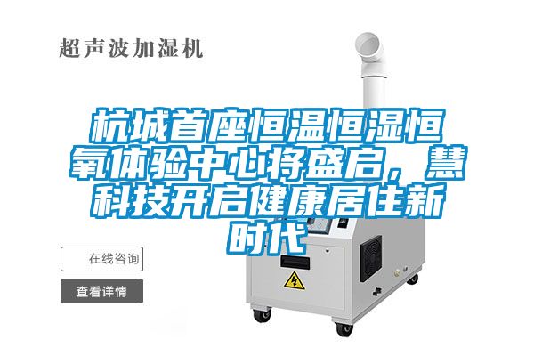 杭城首座恒溫恒濕恒氧體驗(yàn)中心將盛啟，慧科技開(kāi)啟健康居住新時(shí)代