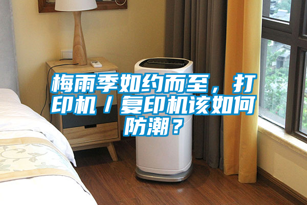 梅雨季如約而至，打印機(jī)／復(fù)印機(jī)該如何防潮？
