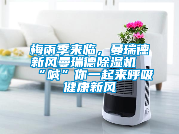 梅雨季來臨，曼瑞德新風(fēng)曼瑞德除濕機“喊”你一起來呼吸健康新風(fēng)