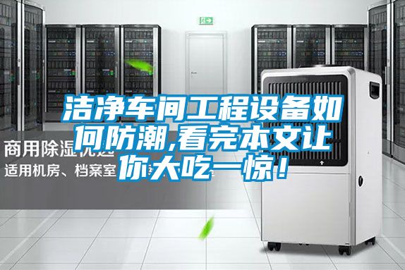 潔凈車間工程設(shè)備如何防潮,看完本文讓你大吃一驚！