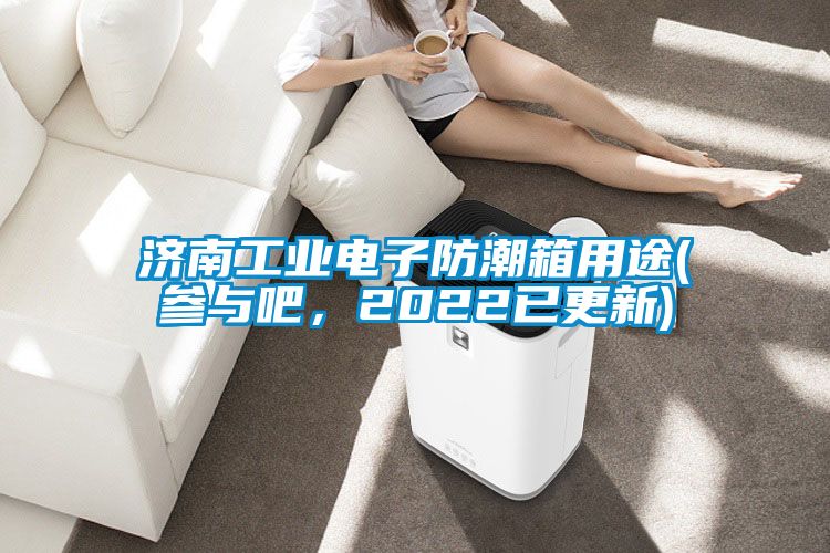濟南工業(yè)電子防潮箱用途(參與吧，2022已更新)