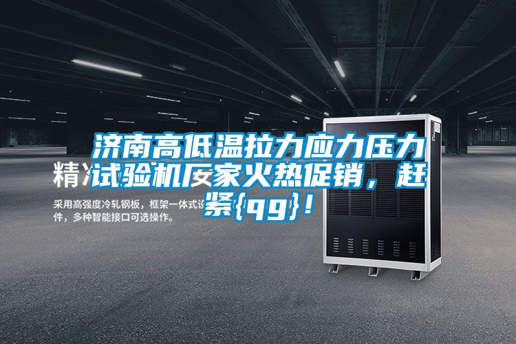 濟(jì)南高低溫拉力應(yīng)力壓力試驗機廠家火熱促銷，趕緊{qg}！
