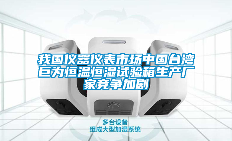 我國(guó)儀器儀表市場(chǎng)中國(guó)臺(tái)灣巨為恒溫恒濕試驗(yàn)箱生產(chǎn)廠家競(jìng)爭(zhēng)加劇