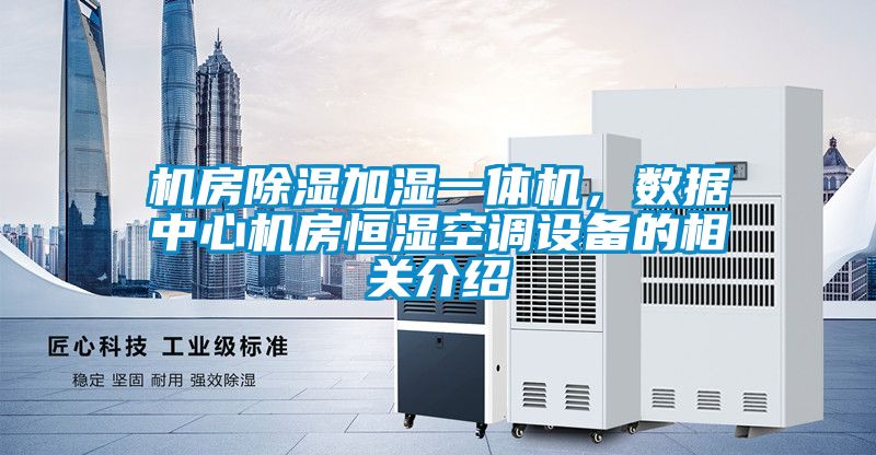 機房除濕加濕一體機，數(shù)據(jù)中心機房恒濕空調(diào)設(shè)備的相關(guān)介紹