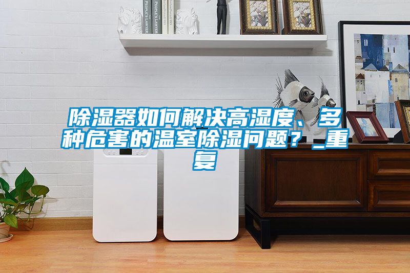 除濕器如何解決高濕度、多種危害的溫室除濕問題？_重復