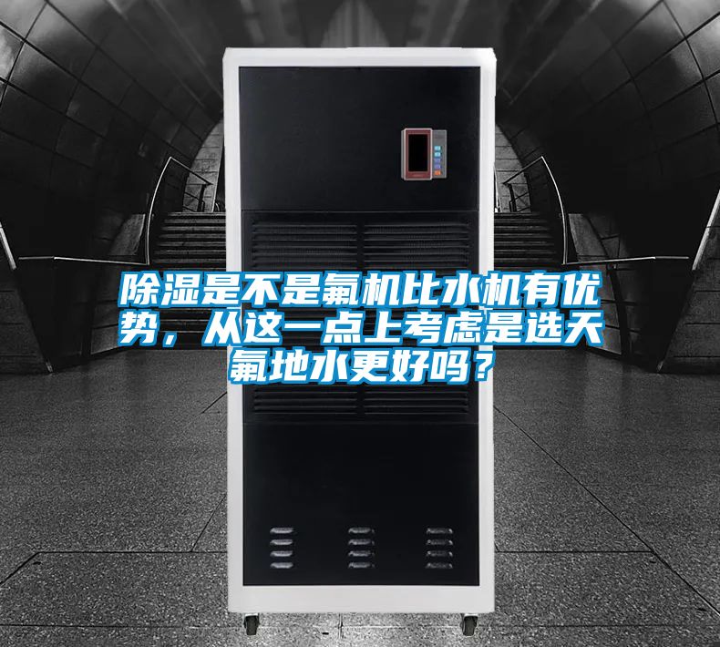除濕是不是氟機(jī)比水機(jī)有優(yōu)勢，從這一點(diǎn)上考慮是選天氟地水更好嗎？