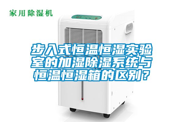 步入式恒溫恒濕實(shí)驗(yàn)室的加濕除濕系統(tǒng)與恒溫恒濕箱的區(qū)別？