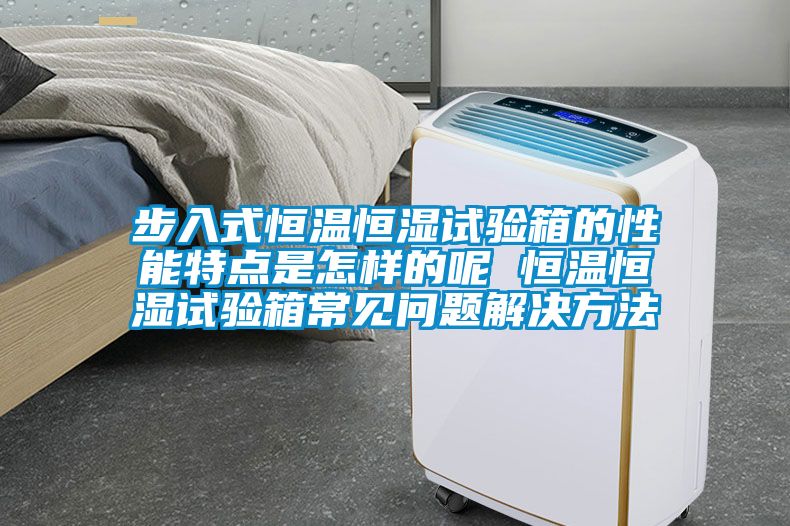 步入式恒溫恒濕試驗(yàn)箱的性能特點(diǎn)是怎樣的呢 恒溫恒濕試驗(yàn)箱常見(jiàn)問(wèn)題解決方法