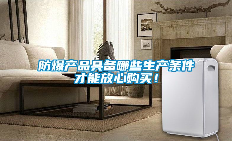 防爆產(chǎn)品具備哪些生產(chǎn)條件才能放心購買！