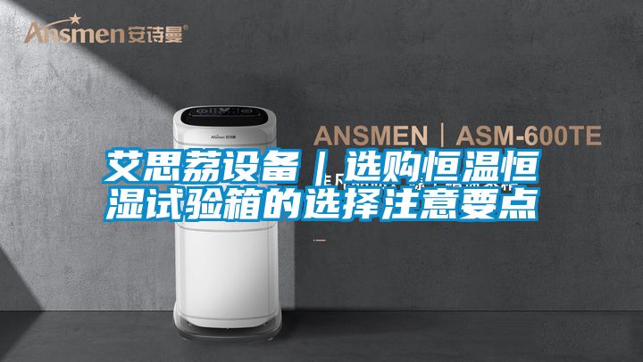 艾思荔設(shè)備｜選購(gòu)恒溫恒濕試驗(yàn)箱的選擇注意要點(diǎn)