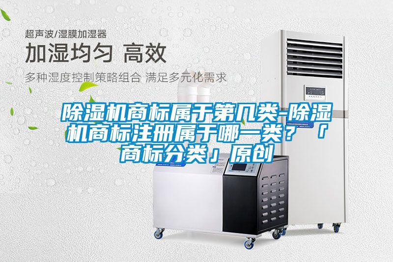 除濕機(jī)商標(biāo)屬于第幾類-除濕機(jī)商標(biāo)注冊屬于哪一類？「商標(biāo)分類」原創(chuàng)