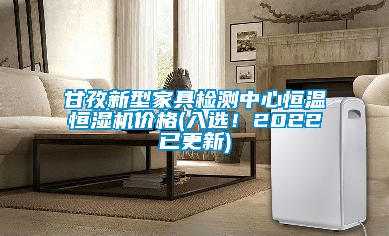甘孜新型家具檢測中心恒溫恒濕機價格(入選！2022已更新)