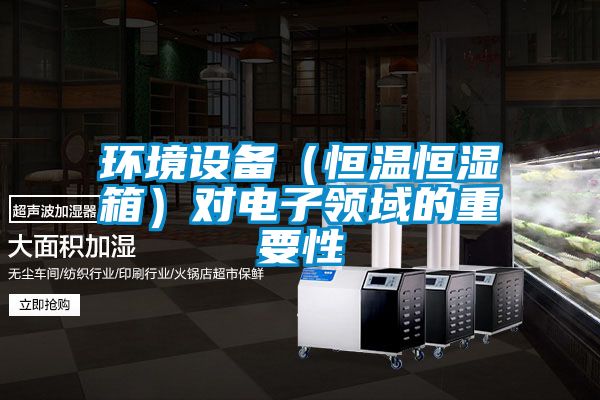 環(huán)境設(shè)備（恒溫恒濕箱）對(duì)電子領(lǐng)域的重要性