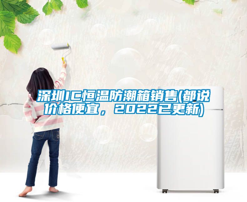 深圳IC恒溫防潮箱銷售(都說價格便宜，2022已更新)