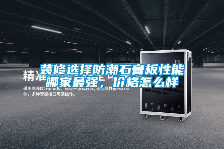 裝修選擇防潮石膏板性能哪家最強(qiáng)，價格怎么樣