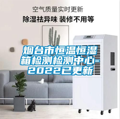 煙臺(tái)市恒溫恒濕箱檢測檢測中心-2022已更新