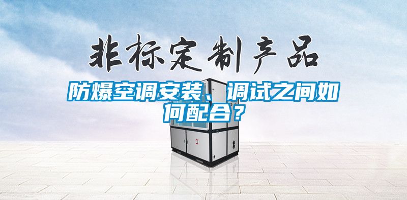 防爆空調(diào)安裝、調(diào)試之間如何配合？