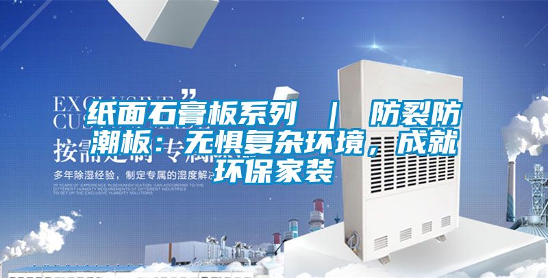 紙面石膏板系列 ｜ 防裂防潮板：無懼復雜環(huán)境，成就環(huán)保家裝