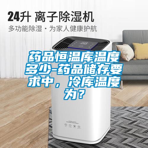 藥品恒溫庫(kù)溫度多少-藥品儲(chǔ)存要求中，冷庫(kù)溫度為？