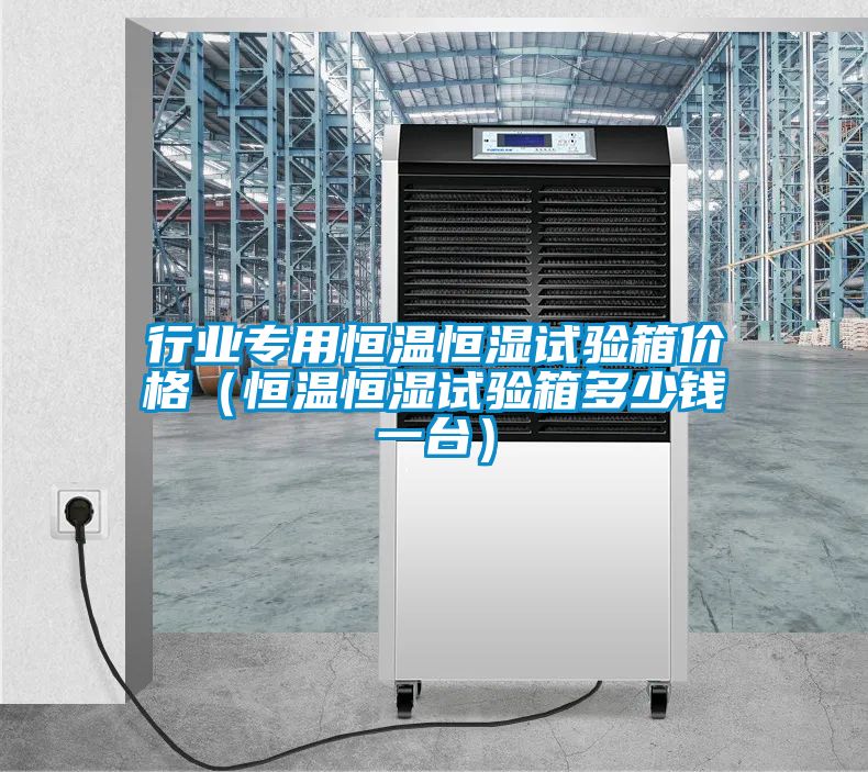 行業(yè)專用恒溫恒濕試驗(yàn)箱價格（恒溫恒濕試驗(yàn)箱多少錢一臺）