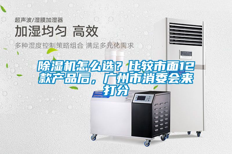 除濕機(jī)怎么選？比較市面12款產(chǎn)品后，廣州市消委會(huì)來(lái)打分