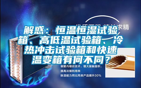 解惑：恒溫恒濕試驗(yàn)箱、高低溫試驗(yàn)箱、冷熱沖擊試驗(yàn)箱和快速溫變箱有何不同？