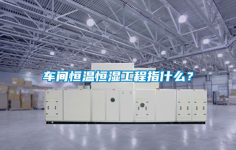 車間恒溫恒濕工程指什么？