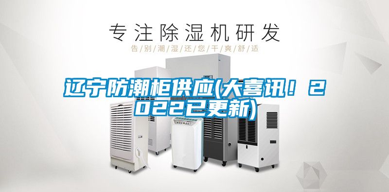 遼寧防潮柜供應(yīng)(大喜訊！2022已更新)