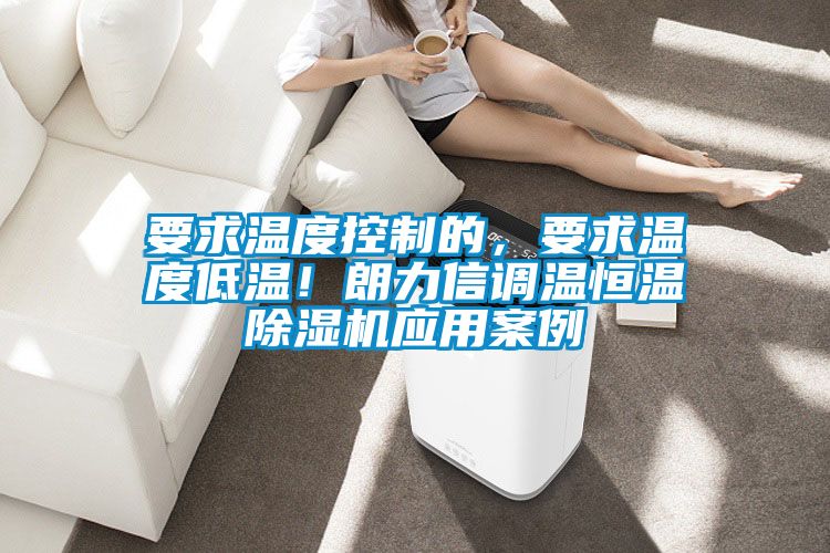 要求溫度控制的，要求溫度低溫！朗力信調(diào)溫恒溫除濕機(jī)應(yīng)用案例
