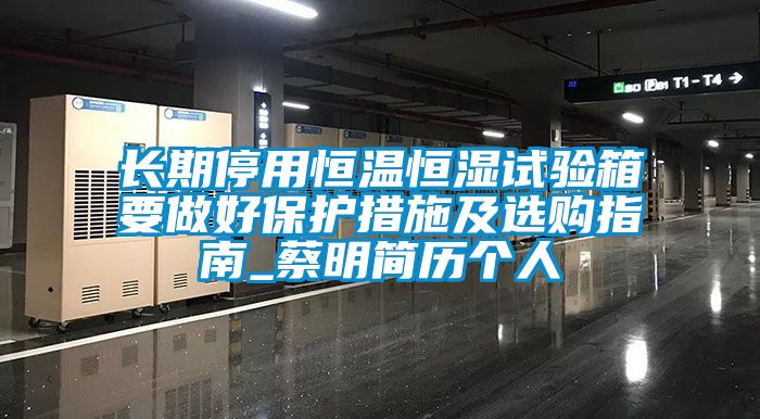 長期停用恒溫恒濕試驗(yàn)箱要做好保護(hù)措施及選購指南_蔡明簡(jiǎn)歷個(gè)人