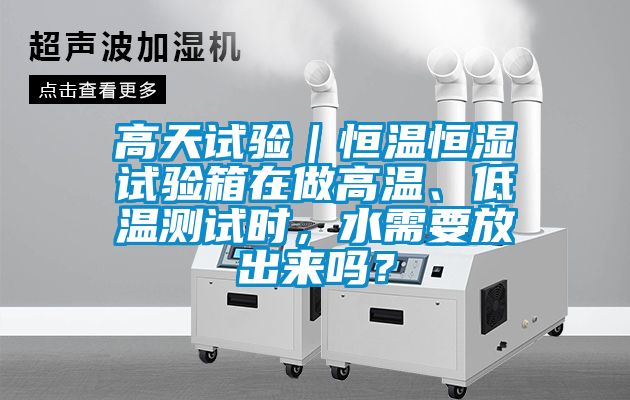 高天試驗｜恒溫恒濕試驗箱在做高溫、低溫測試時，水需要放出來嗎？