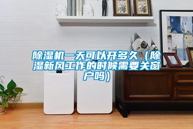除濕機一天可以開多久（除濕新風(fēng)工作的時候需要關(guān)窗戶嗎）