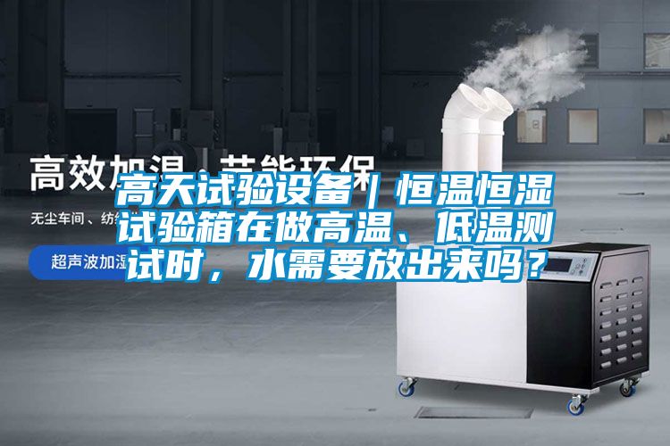 高天試驗(yàn)設(shè)備｜恒溫恒濕試驗(yàn)箱在做高溫、低溫測(cè)試時(shí)，水需要放出來嗎？