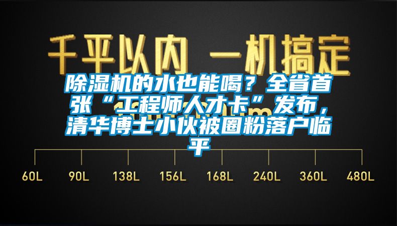 除濕機(jī)的水也能喝？全省首張“工程師人才卡”發(fā)布，清華博士小伙被圈粉落戶臨平