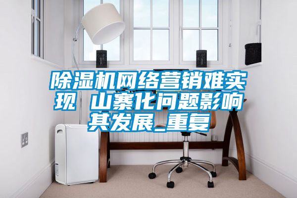 除濕機網(wǎng)絡營銷難實現(xiàn) 山寨化問題影響其發(fā)展_重復