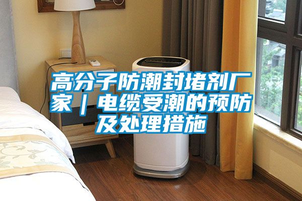 高分子防潮封堵劑廠(chǎng)家｜電纜受潮的預(yù)防及處理措施