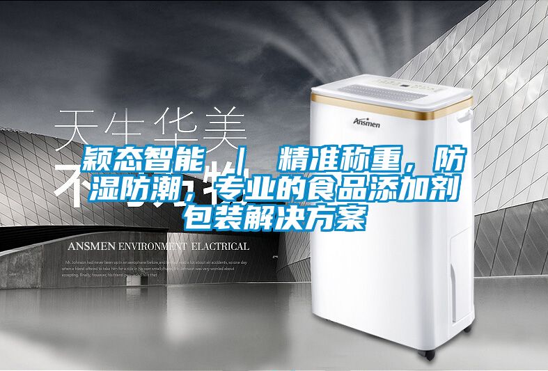 穎態(tài)智能 ｜ 精準(zhǔn)稱重，防濕防潮，專業(yè)的食品添加劑包裝解決方案