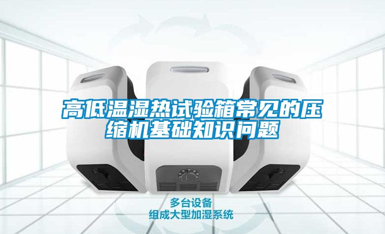 高低溫濕熱試驗箱常見的壓縮機(jī)基礎(chǔ)知識問題