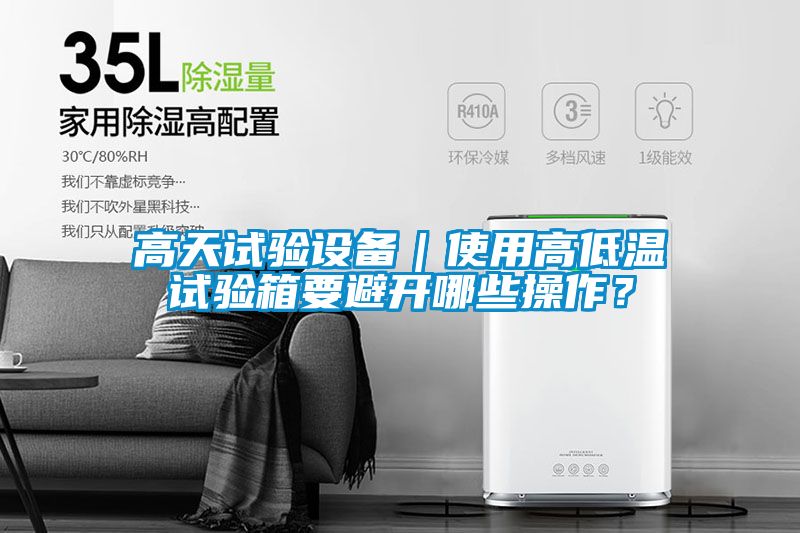 高天試驗(yàn)設(shè)備｜使用高低溫試驗(yàn)箱要避開(kāi)哪些操作？